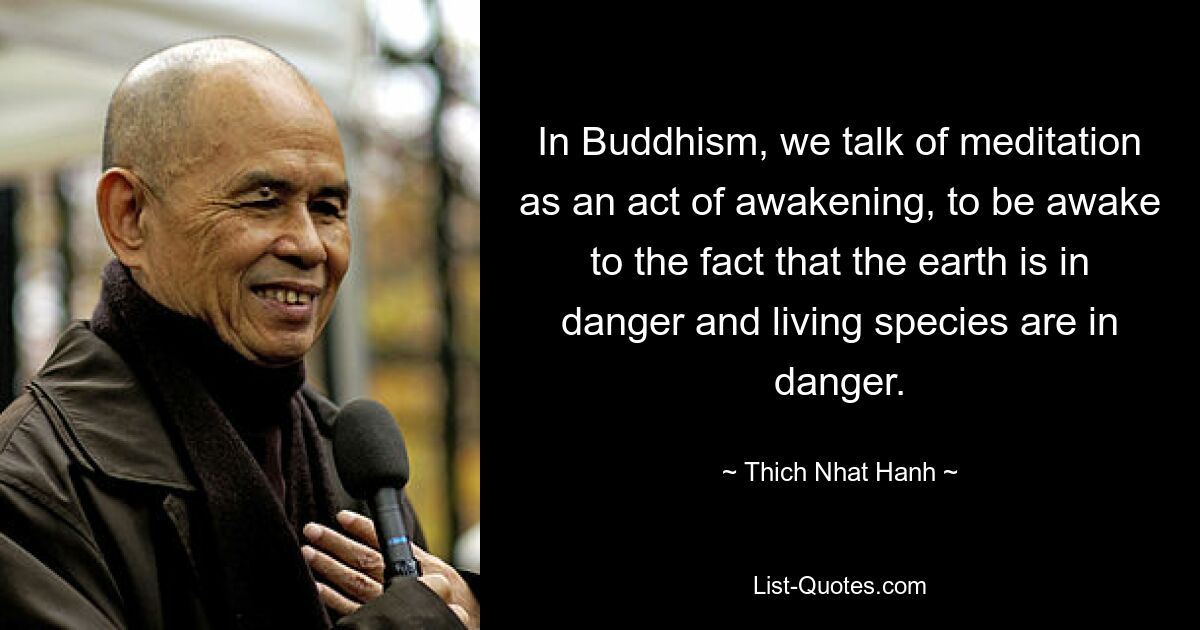 In Buddhism, we talk of meditation as an act of awakening, to be awake to the fact that the earth is in danger and living species are in danger. — © Thich Nhat Hanh