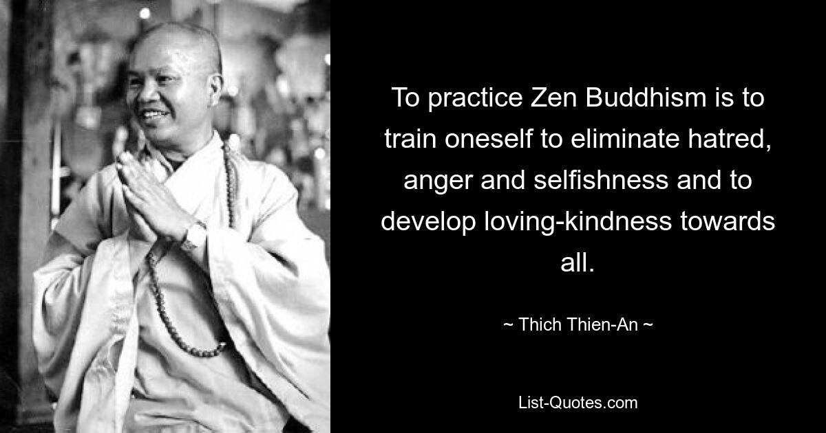 To practice Zen Buddhism is to train oneself to eliminate hatred, anger and selfishness and to develop loving-kindness towards all. — © Thich Thien-An