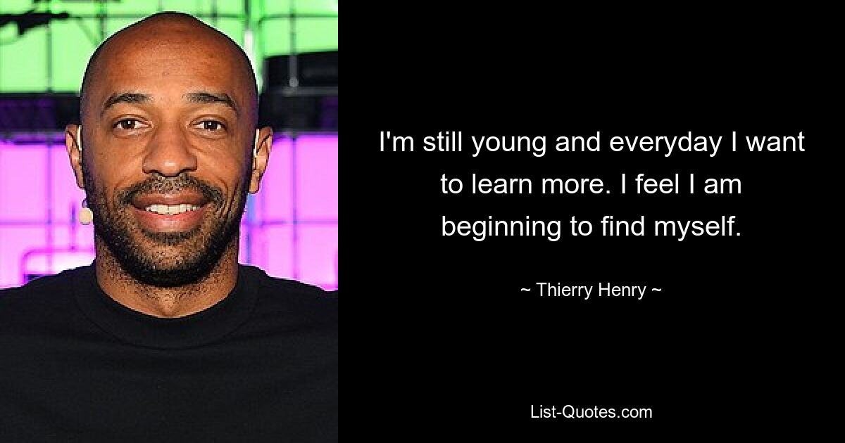 I'm still young and everyday I want to learn more. I feel I am beginning to find myself. — © Thierry Henry