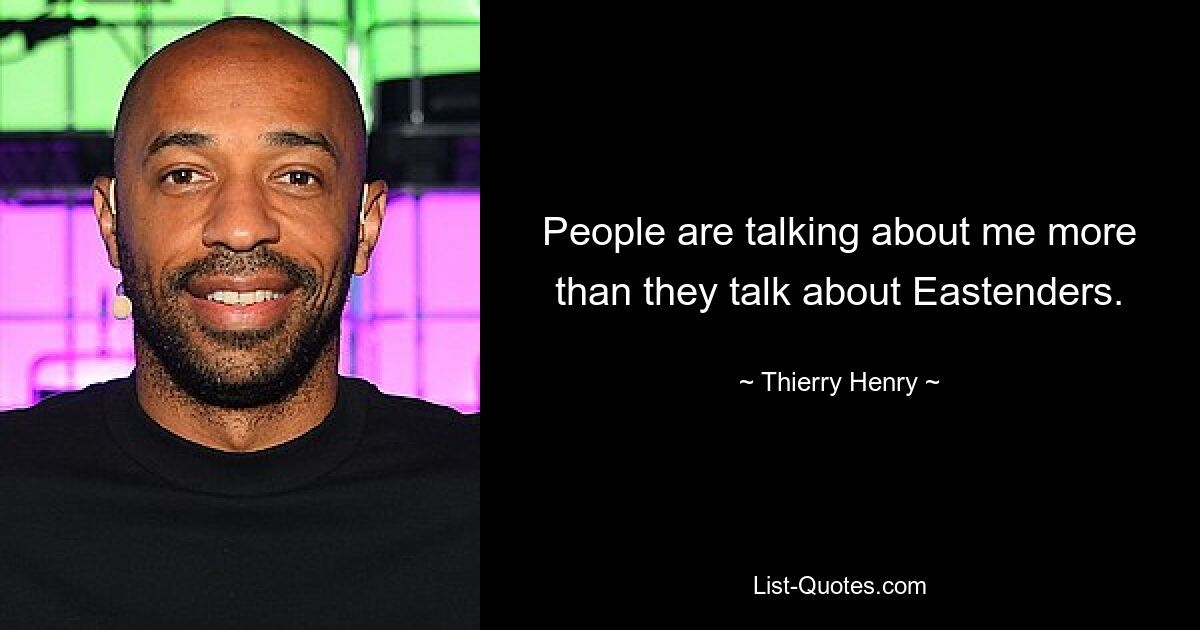 People are talking about me more than they talk about Eastenders. — © Thierry Henry