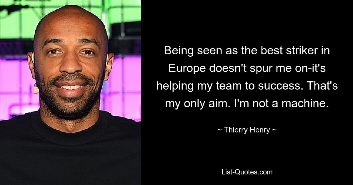 Being seen as the best striker in Europe doesn't spur me on-it's helping my team to success. That's my only aim. I'm not a machine. — © Thierry Henry