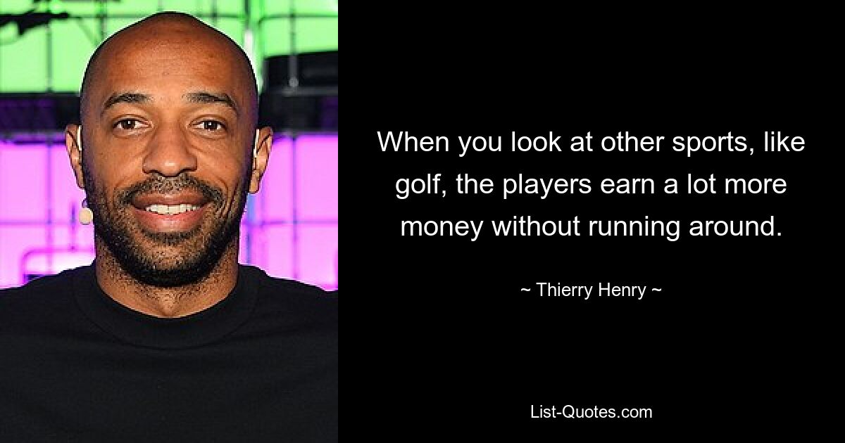 When you look at other sports, like golf, the players earn a lot more money without running around. — © Thierry Henry