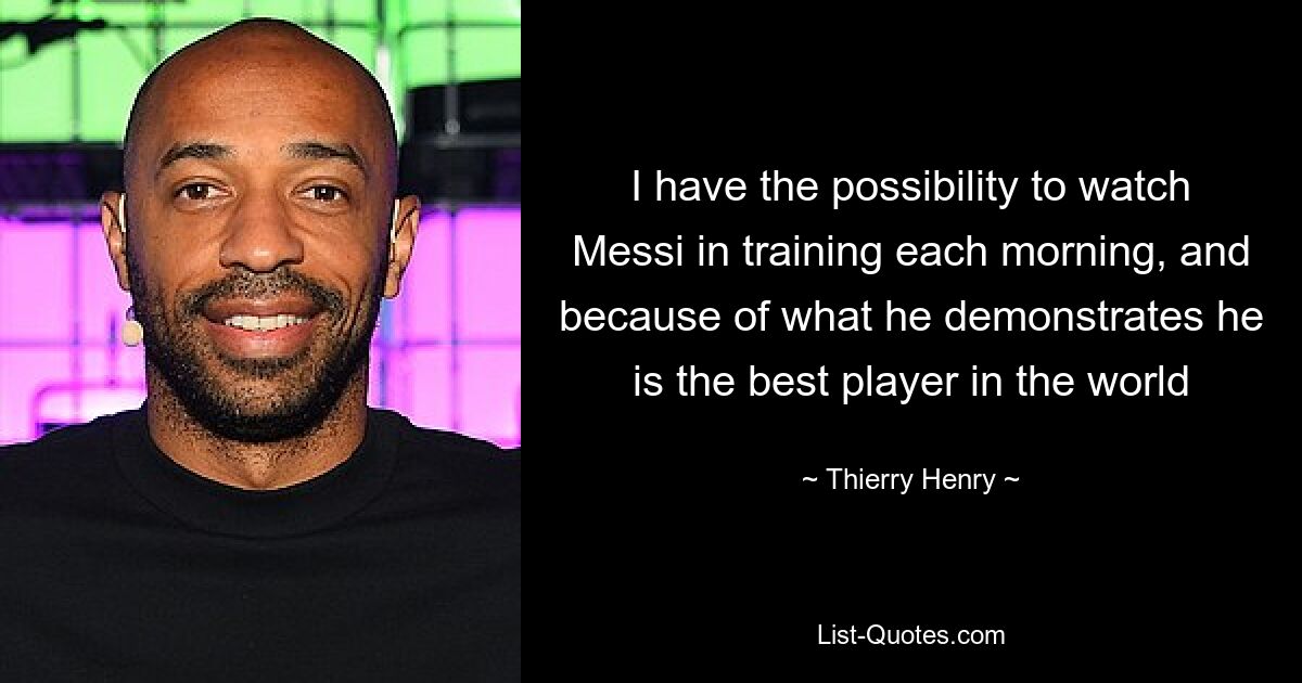 I have the possibility to watch Messi in training each morning, and because of what he demonstrates he is the best player in the world — © Thierry Henry