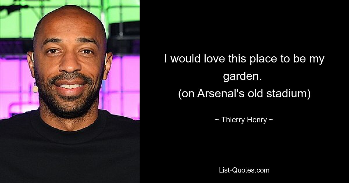 I would love this place to be my garden. 
(on Arsenal's old stadium) — © Thierry Henry