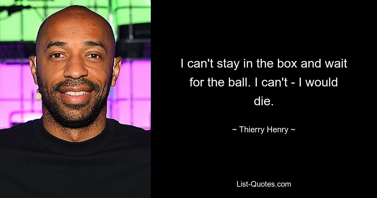 I can't stay in the box and wait for the ball. I can't - I would die. — © Thierry Henry