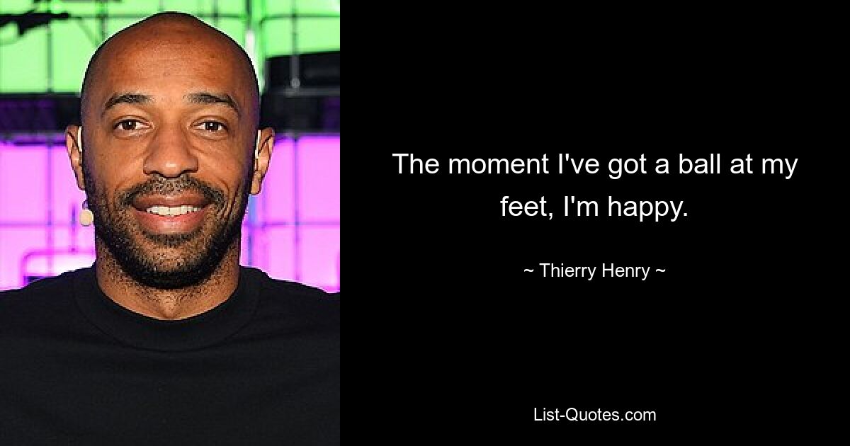 The moment I've got a ball at my feet, I'm happy. — © Thierry Henry