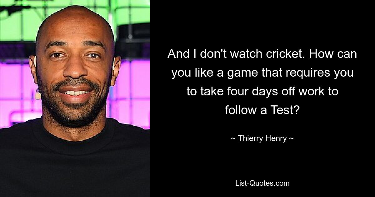 And I don't watch cricket. How can you like a game that requires you to take four days off work to follow a Test? — © Thierry Henry