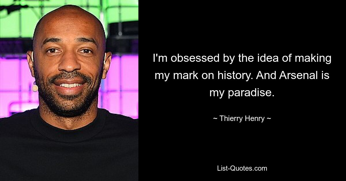 I'm obsessed by the idea of making my mark on history. And Arsenal is my paradise. — © Thierry Henry