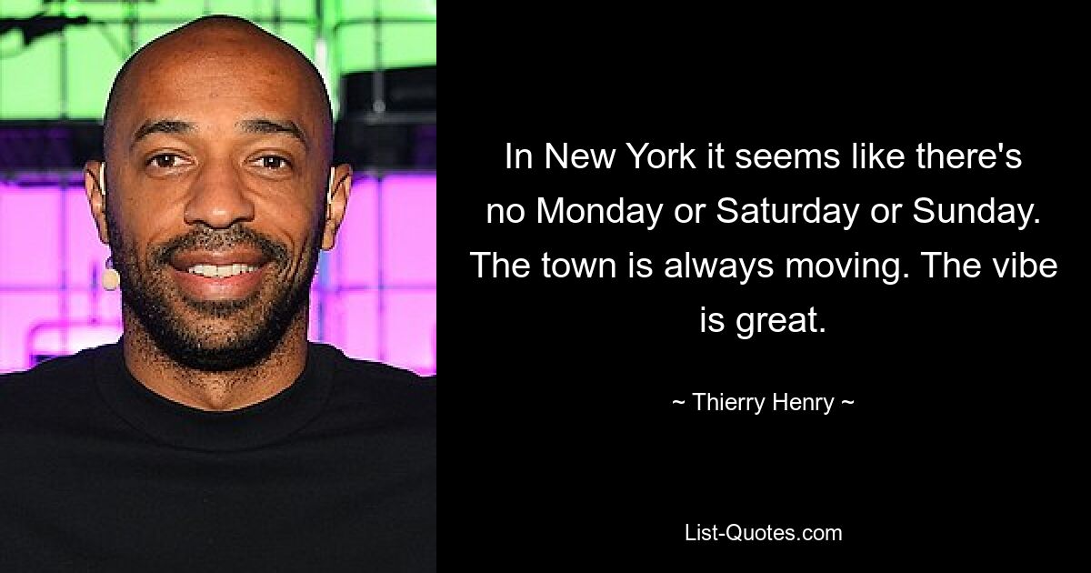 In New York it seems like there's no Monday or Saturday or Sunday. The town is always moving. The vibe is great. — © Thierry Henry