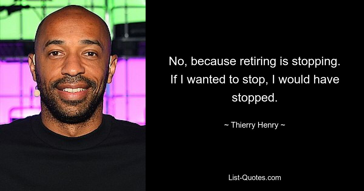 No, because retiring is stopping. If I wanted to stop, I would have stopped. — © Thierry Henry