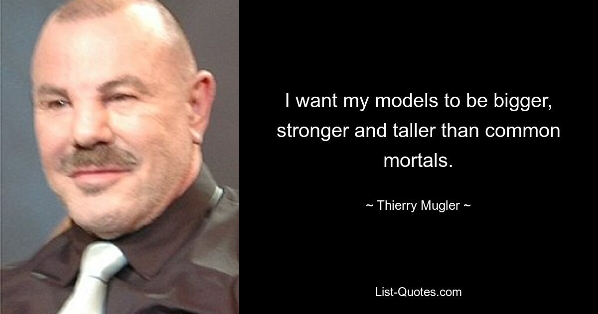 I want my models to be bigger, stronger and taller than common mortals. — © Thierry Mugler