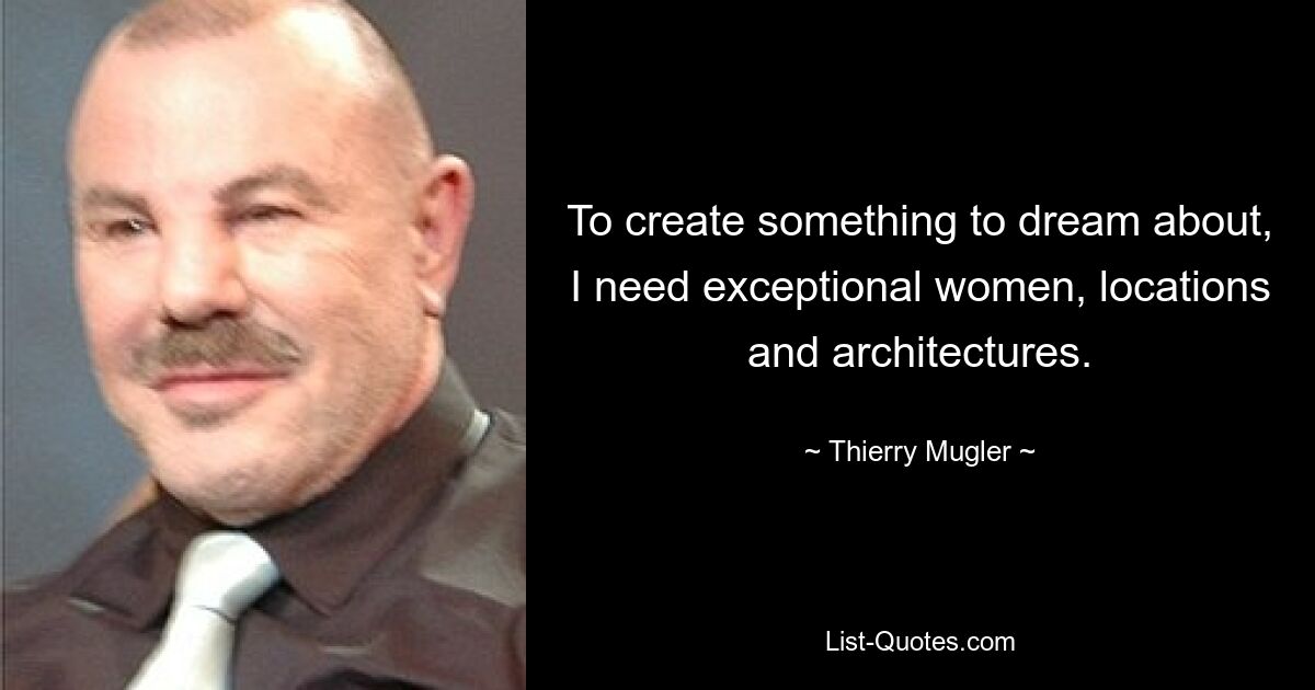 To create something to dream about, I need exceptional women, locations and architectures. — © Thierry Mugler