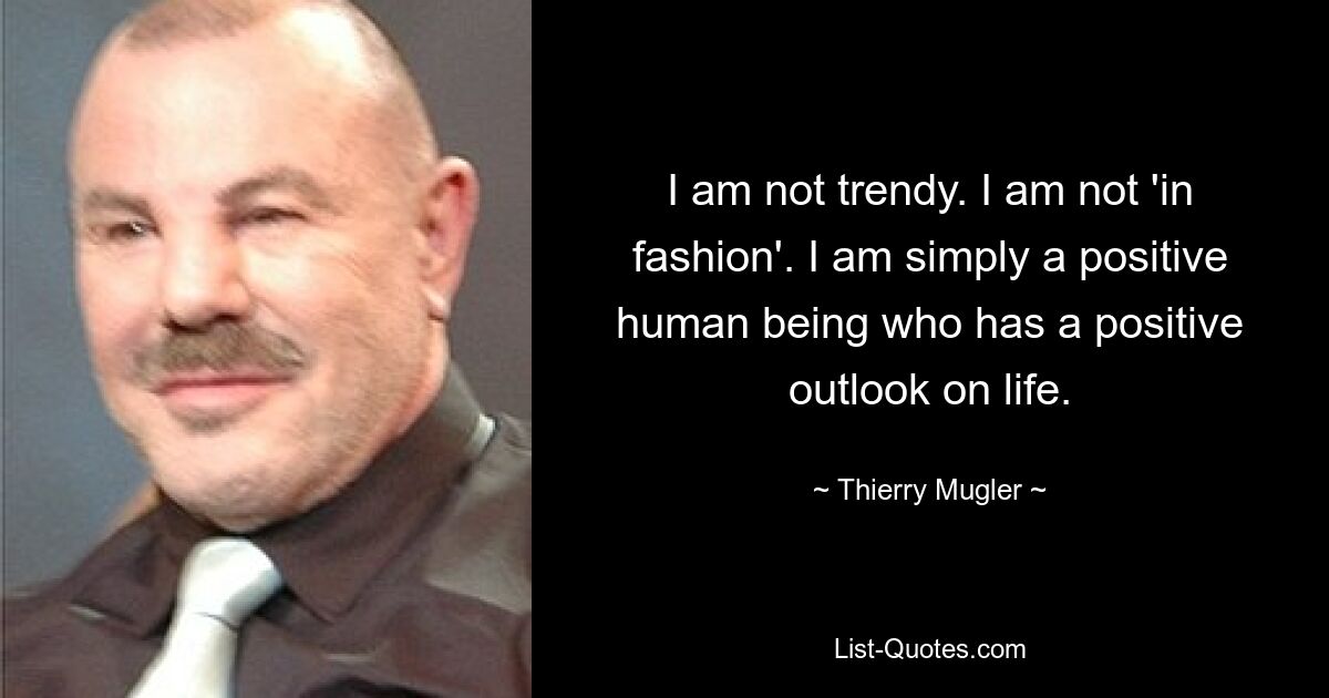 I am not trendy. I am not 'in fashion'. I am simply a positive human being who has a positive outlook on life. — © Thierry Mugler