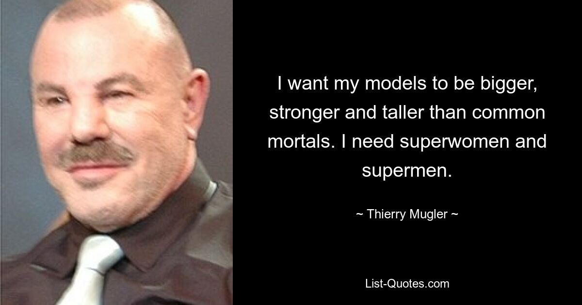 I want my models to be bigger, stronger and taller than common mortals. I need superwomen and supermen. — © Thierry Mugler