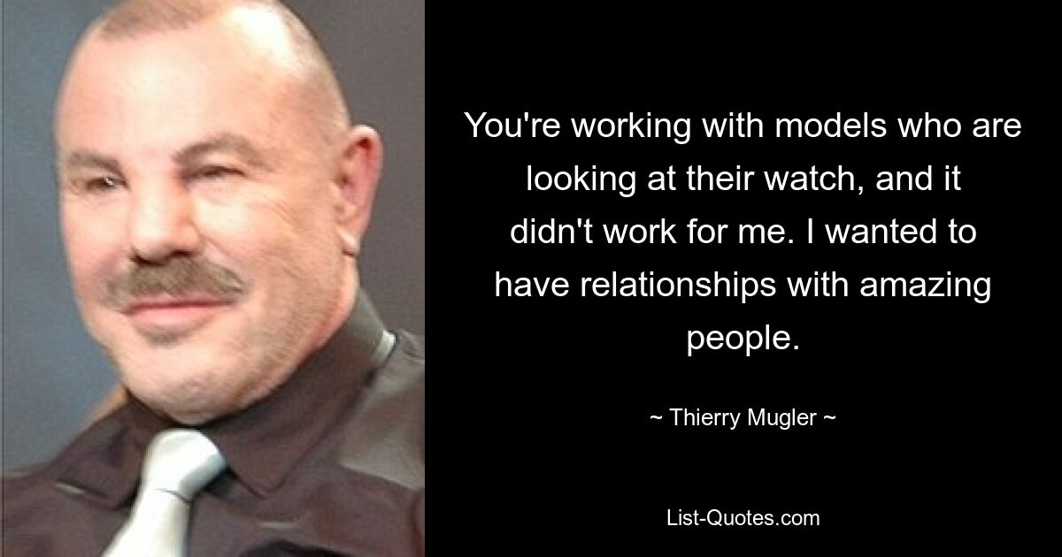 You're working with models who are looking at their watch, and it didn't work for me. I wanted to have relationships with amazing people. — © Thierry Mugler