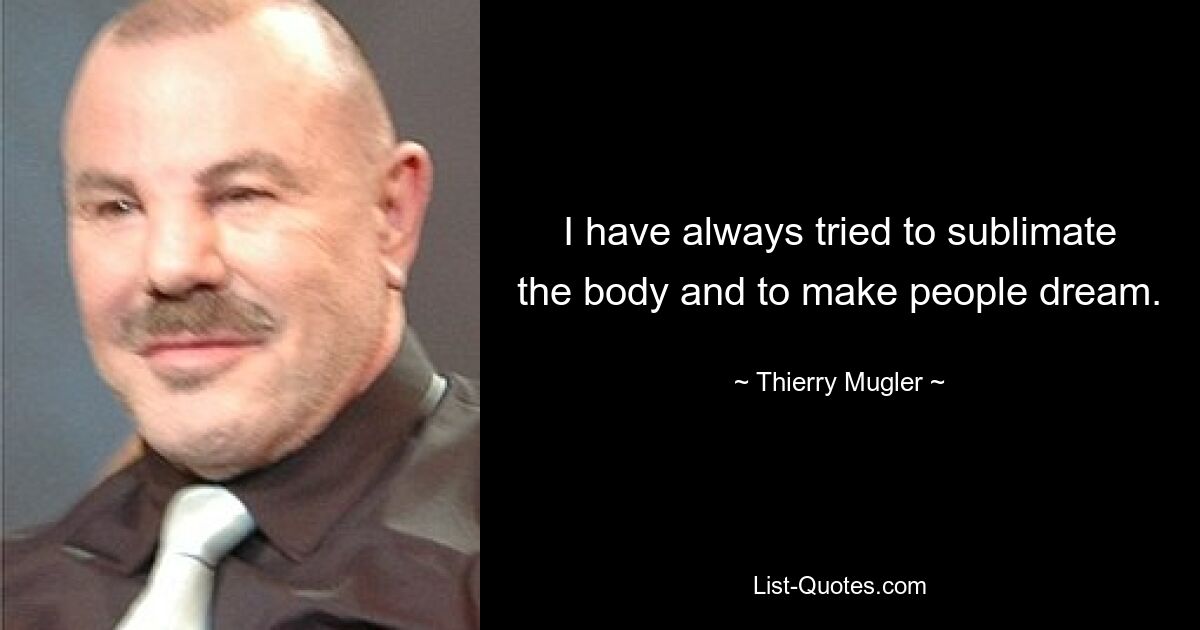 I have always tried to sublimate the body and to make people dream. — © Thierry Mugler