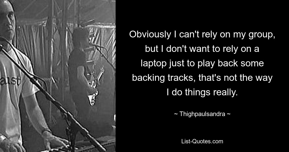 Obviously I can't rely on my group, but I don't want to rely on a laptop just to play back some backing tracks, that's not the way I do things really. — © Thighpaulsandra