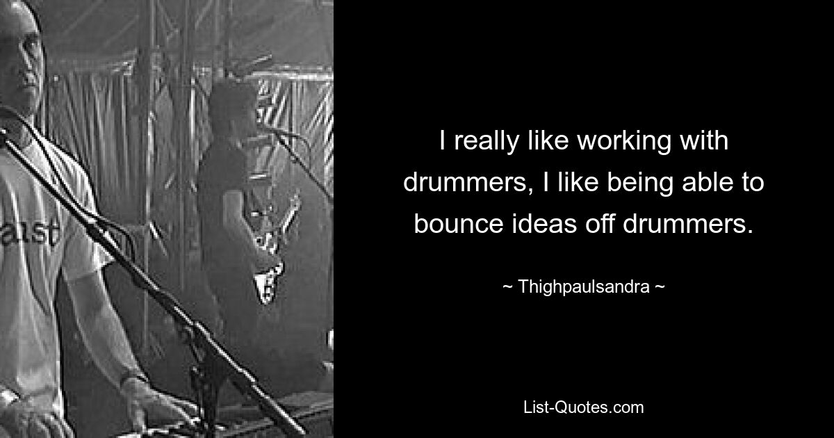 I really like working with drummers, I like being able to bounce ideas off drummers. — © Thighpaulsandra