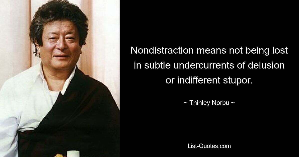 Nondistraction means not being lost in subtle undercurrents of delusion or indifferent stupor. — © Thinley Norbu