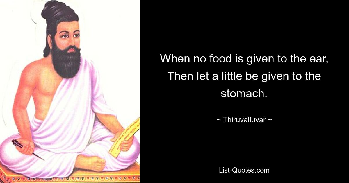 When no food is given to the ear,
Then let a little be given to the stomach. — © Thiruvalluvar