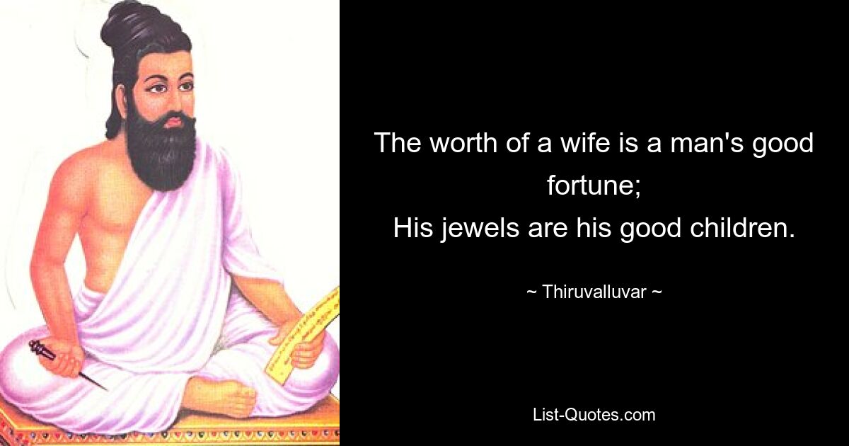 The worth of a wife is a man's good fortune;
His jewels are his good children. — © Thiruvalluvar