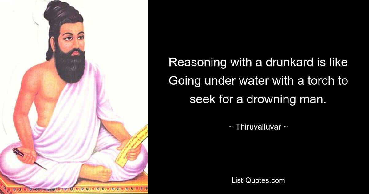 Reasoning with a drunkard is like
Going under water with a torch to seek for a drowning man. — © Thiruvalluvar