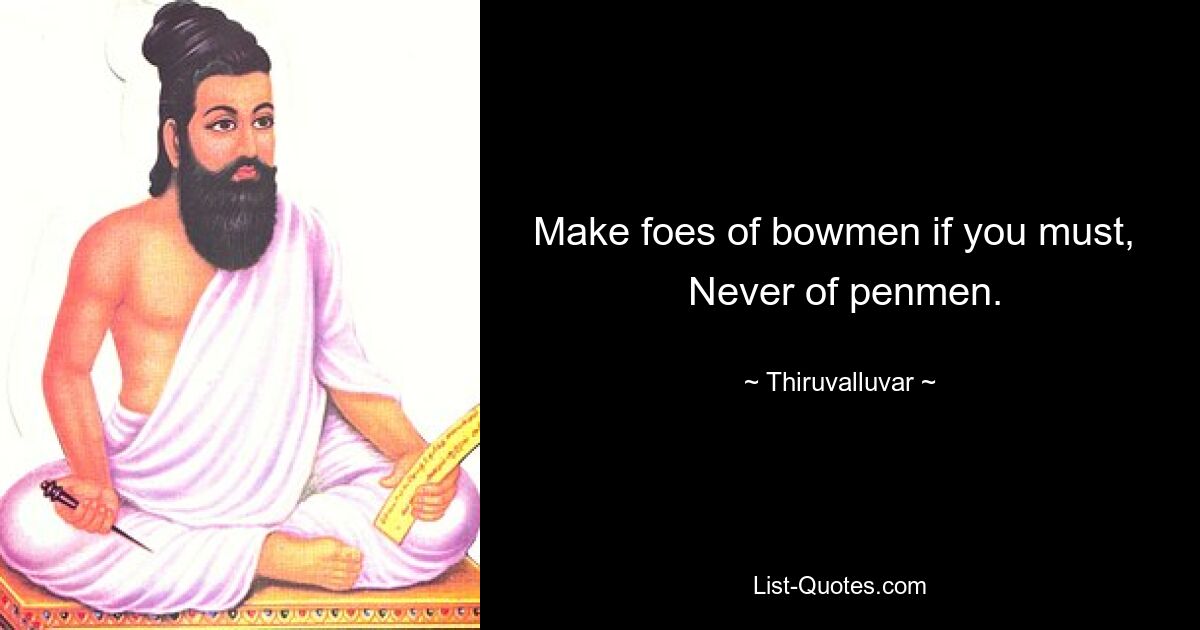 Make foes of bowmen if you must, 
 Never of penmen. — © Thiruvalluvar