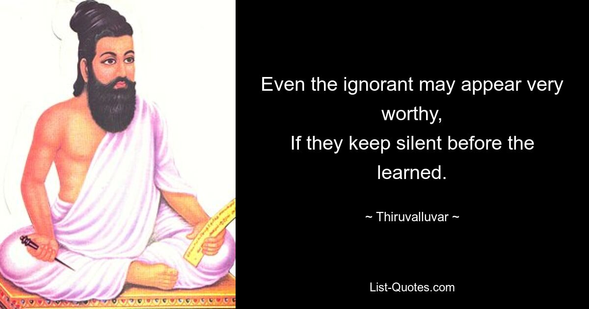 Even the ignorant may appear very worthy,
If they keep silent before the learned. — © Thiruvalluvar