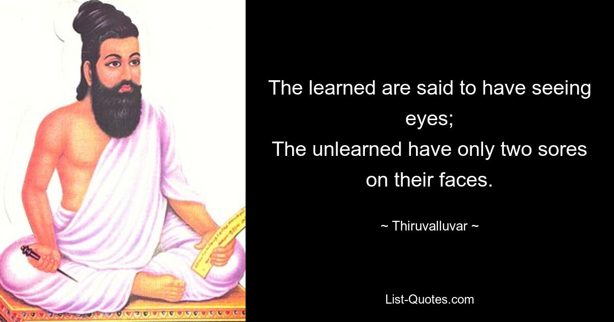 The learned are said to have seeing eyes;
The unlearned have only two sores on their faces. — © Thiruvalluvar