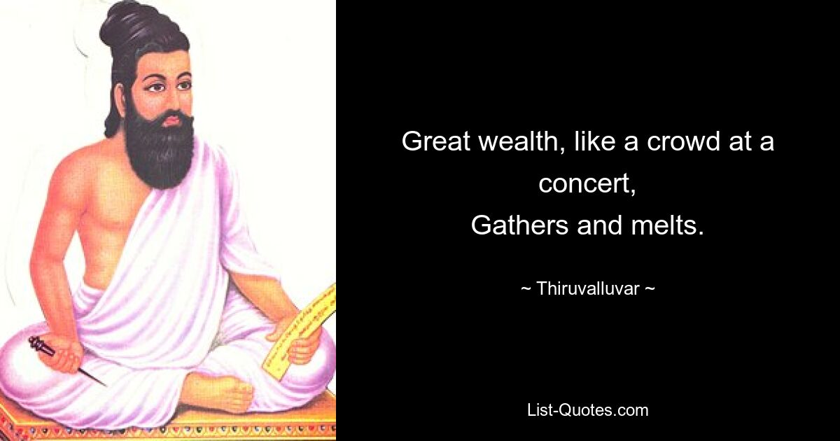 Great wealth, like a crowd at a concert,
Gathers and melts. — © Thiruvalluvar