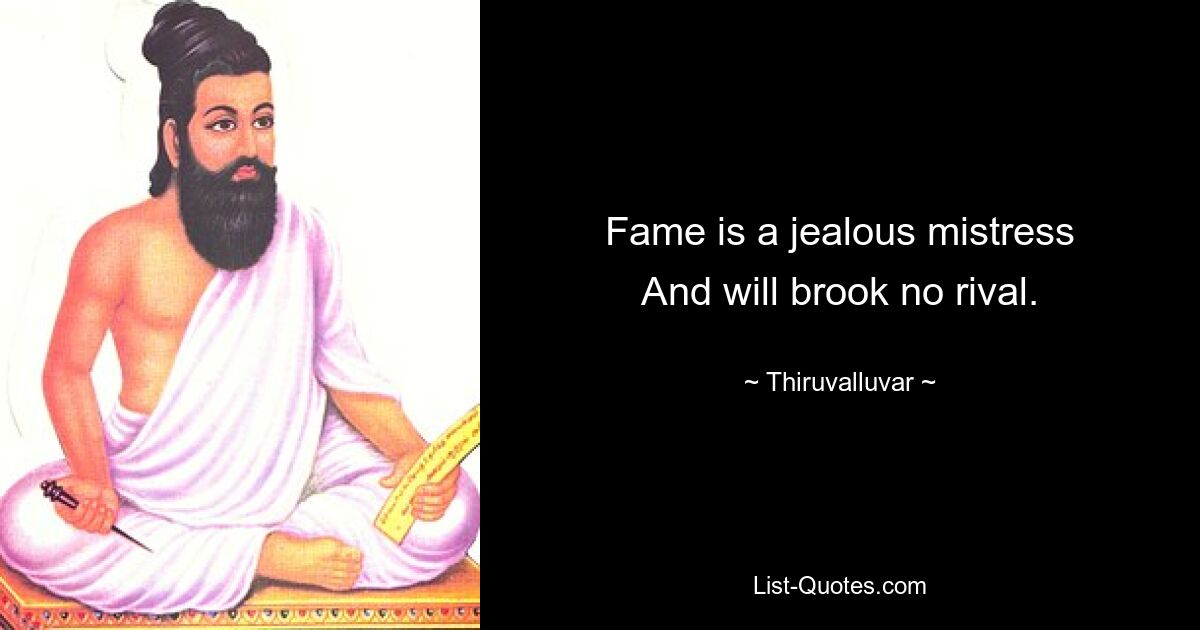 Fame is a jealous mistress
And will brook no rival. — © Thiruvalluvar