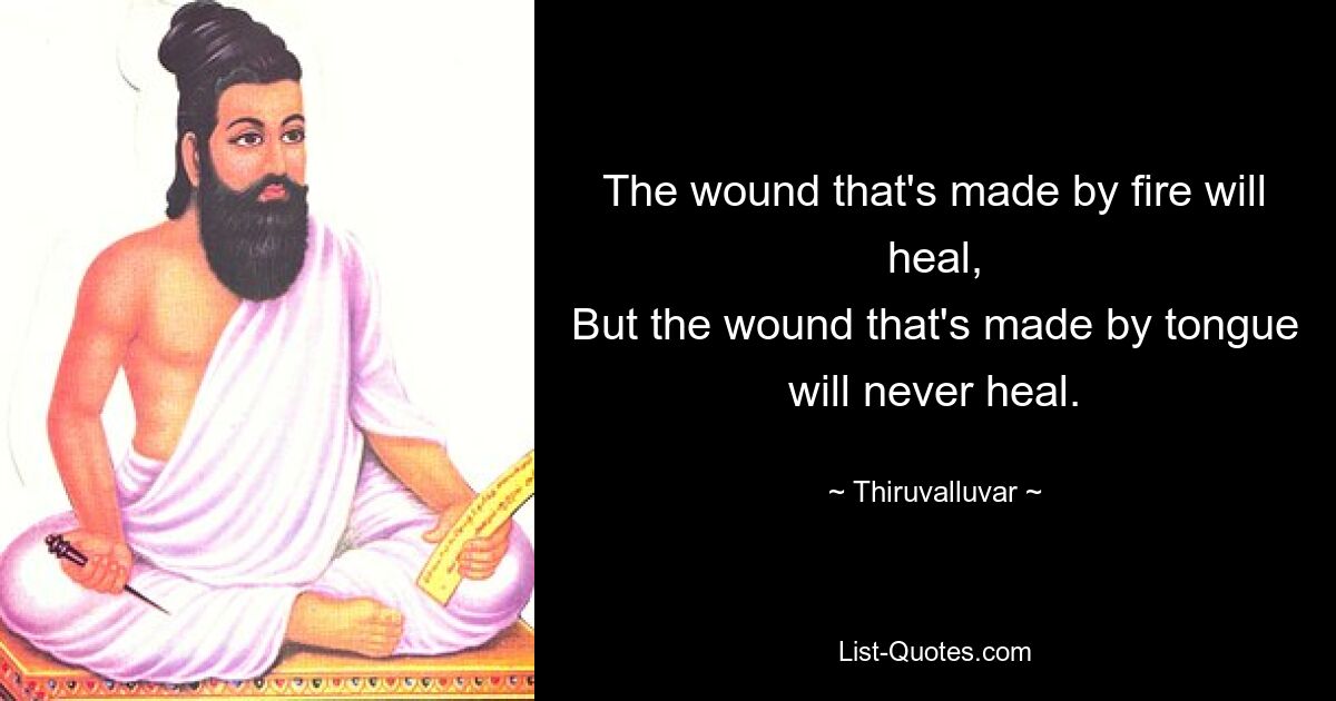 The wound that's made by fire will heal,
But the wound that's made by tongue will never heal. — © Thiruvalluvar