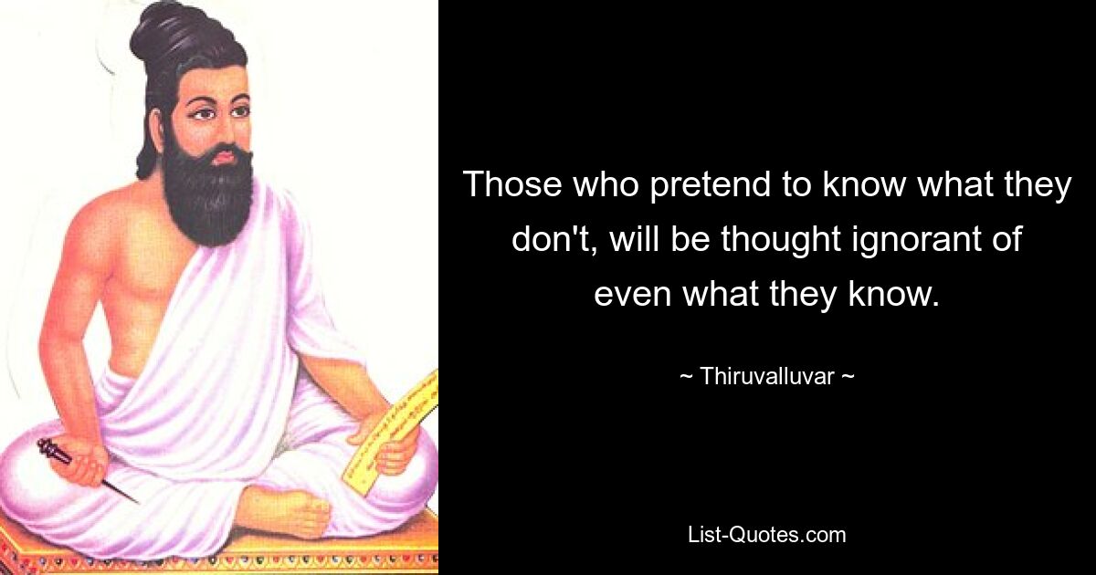 Those who pretend to know what they don't, will be thought ignorant of even what they know. — © Thiruvalluvar