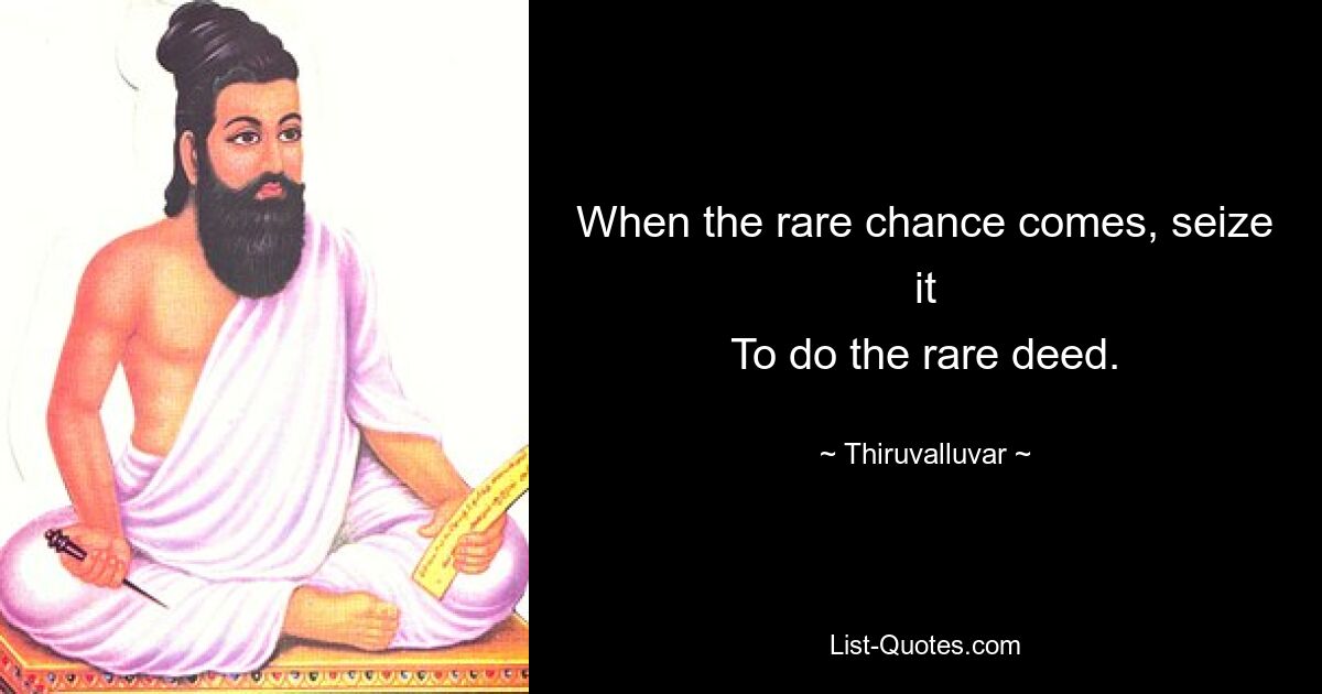 When the rare chance comes, seize it
To do the rare deed. — © Thiruvalluvar