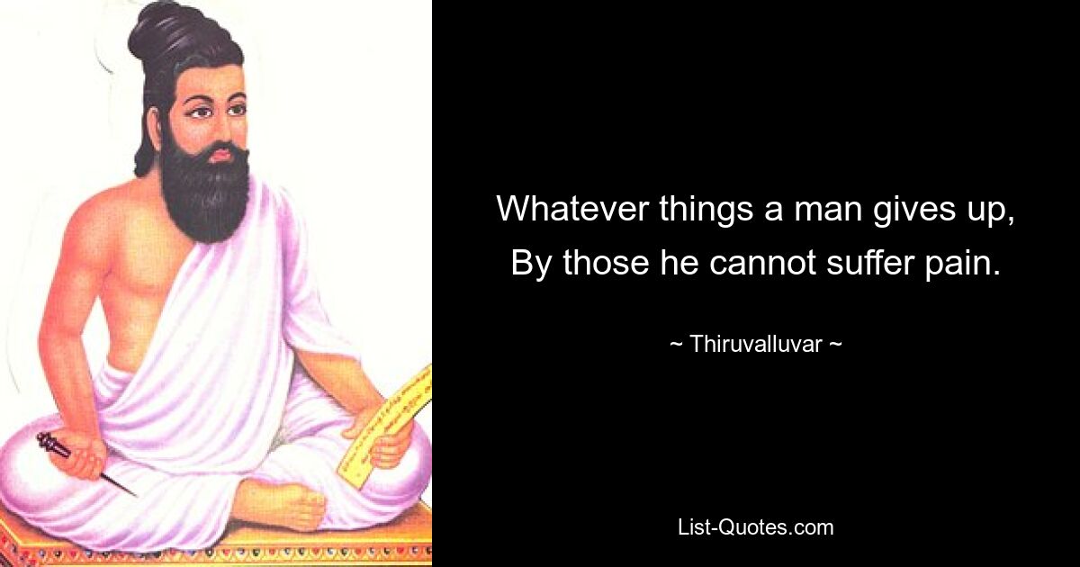 Whatever things a man gives up,
By those he cannot suffer pain. — © Thiruvalluvar