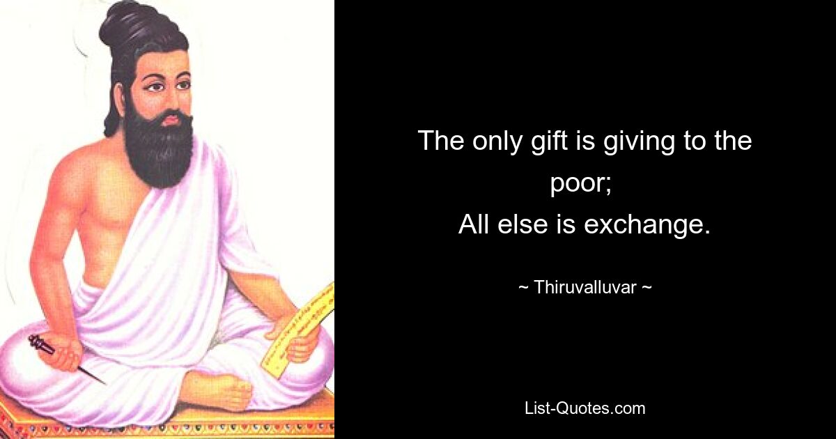 The only gift is giving to the poor; 
All else is exchange. — © Thiruvalluvar