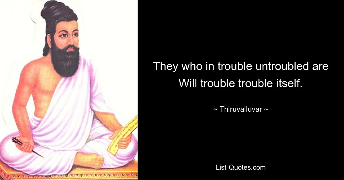 They who in trouble untroubled are
Will trouble trouble itself. — © Thiruvalluvar