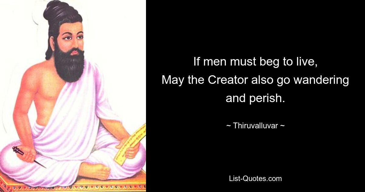 If men must beg to live,
May the Creator also go wandering and perish. — © Thiruvalluvar