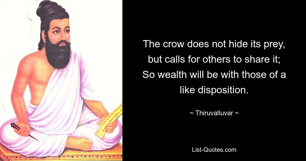 The crow does not hide its prey, but calls for others to share it;
So wealth will be with those of a like disposition. — © Thiruvalluvar