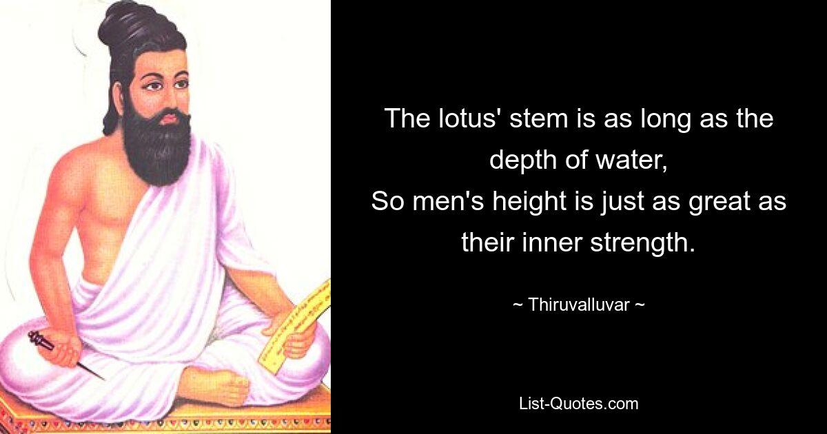 The lotus' stem is as long as the depth of water,
So men's height is just as great as their inner strength. — © Thiruvalluvar