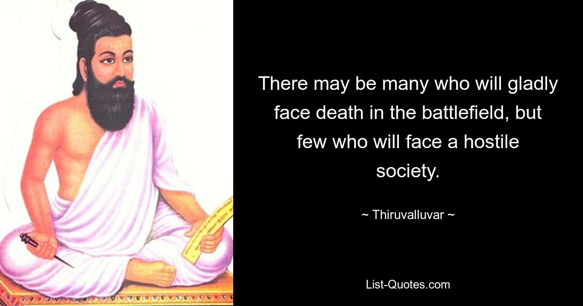 There may be many who will gladly face death in the battlefield, but few who will face a hostile society. — © Thiruvalluvar