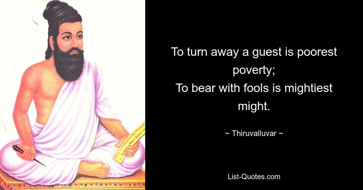 To turn away a guest is poorest poverty;
To bear with fools is mightiest might. — © Thiruvalluvar