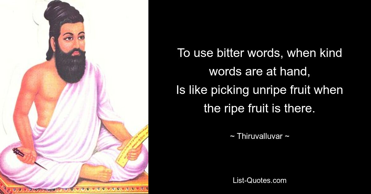 To use bitter words, when kind words are at hand,
Is like picking unripe fruit when the ripe fruit is there. — © Thiruvalluvar