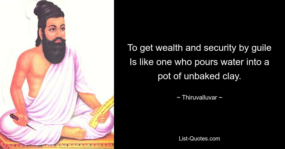 To get wealth and security by guile
Is like one who pours water into a pot of unbaked clay. — © Thiruvalluvar