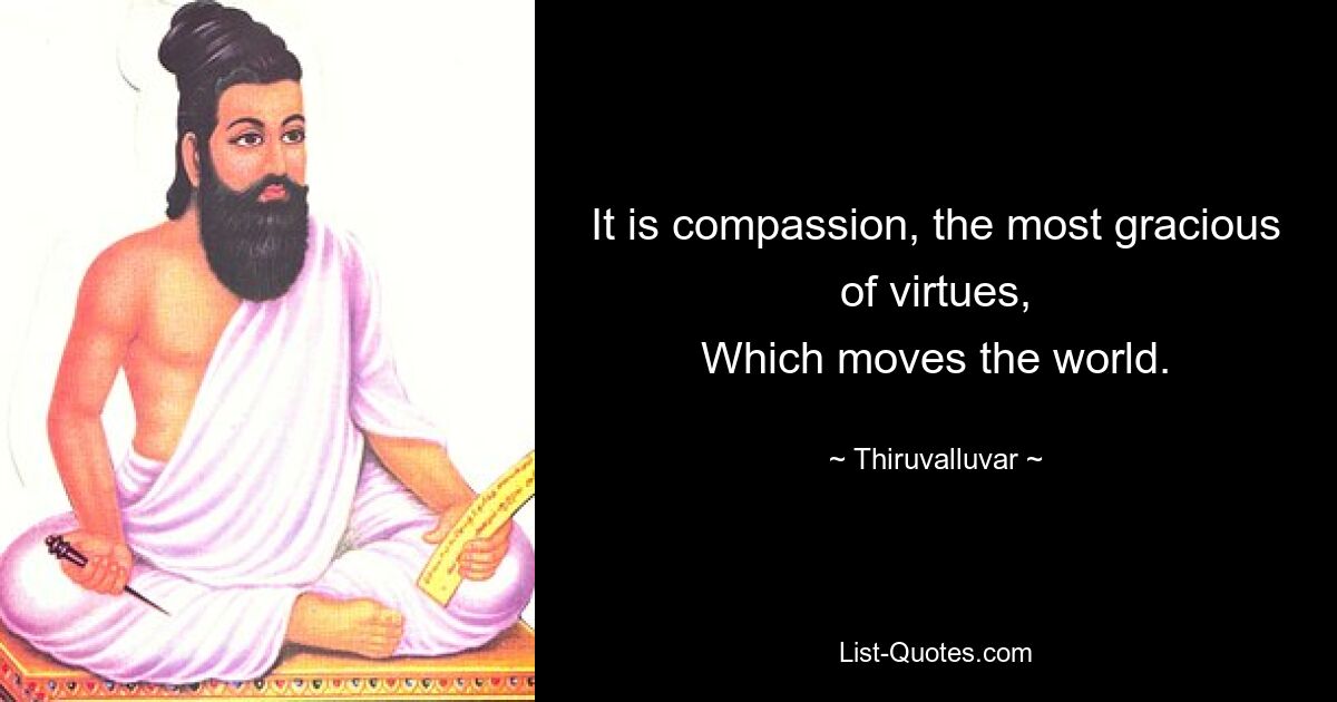 It is compassion, the most gracious of virtues,
Which moves the world. — © Thiruvalluvar