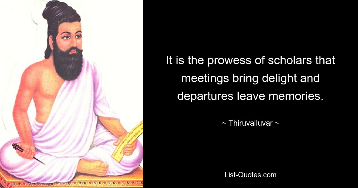 It is the prowess of scholars that meetings bring delight and departures leave memories. — © Thiruvalluvar