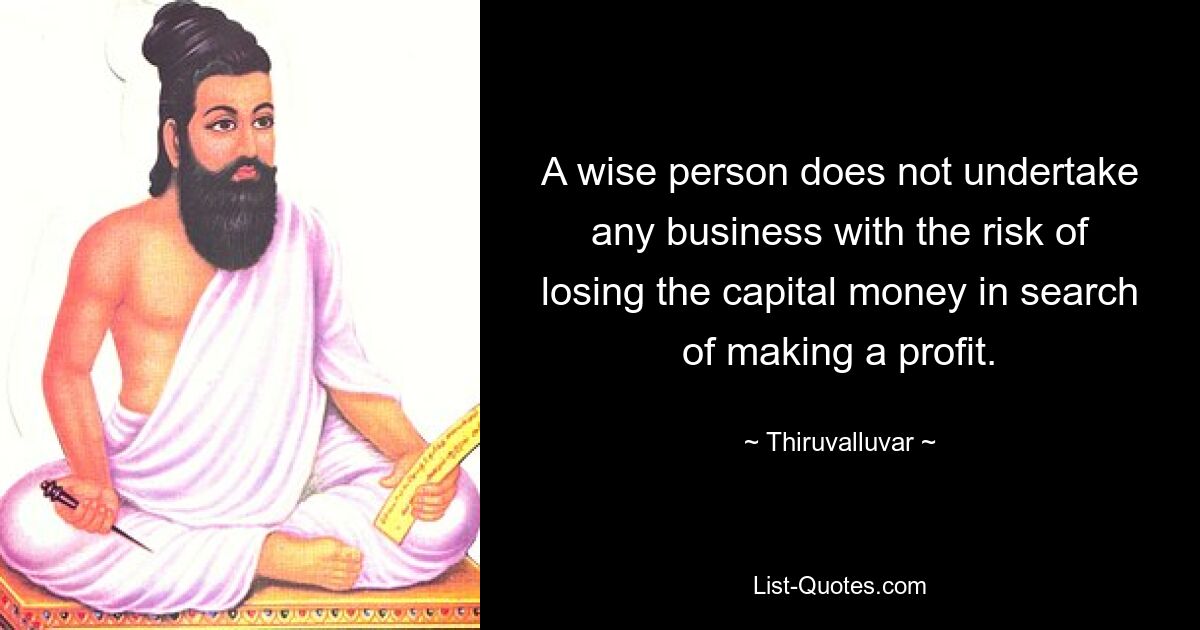 A wise person does not undertake any business with the risk of losing the capital money in search of making a profit. — © Thiruvalluvar