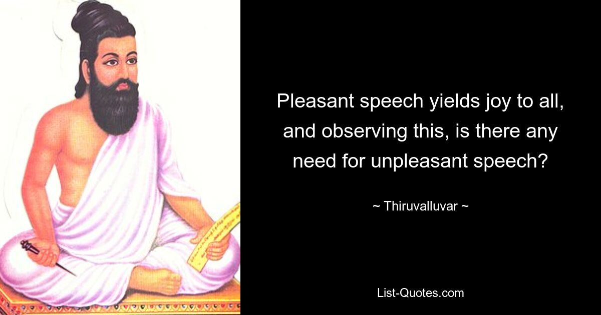 Pleasant speech yields joy to all, and observing this, is there any need for unpleasant speech? — © Thiruvalluvar