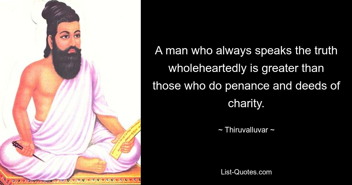 A man who always speaks the truth wholeheartedly is greater than those who do penance and deeds of charity. — © Thiruvalluvar