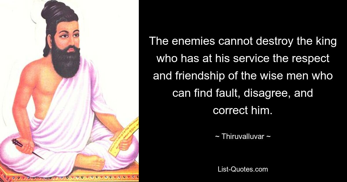 The enemies cannot destroy the king who has at his service the respect and friendship of the wise men who can find fault, disagree, and correct him. — © Thiruvalluvar